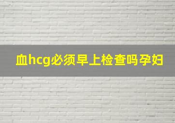 血hcg必须早上检查吗孕妇