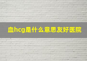 血hcg是什么意思友好医院