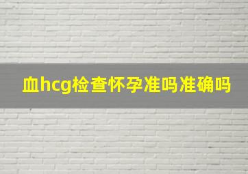 血hcg检查怀孕准吗准确吗