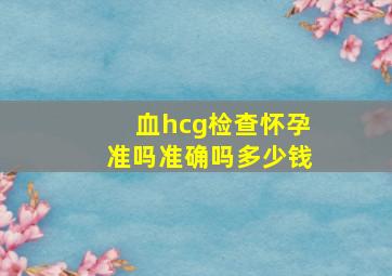 血hcg检查怀孕准吗准确吗多少钱