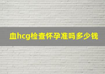 血hcg检查怀孕准吗多少钱