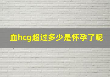 血hcg超过多少是怀孕了呢