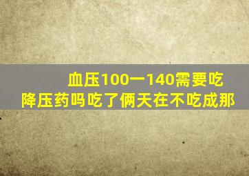 血压100一140需要吃降压药吗吃了俩天在不吃成那