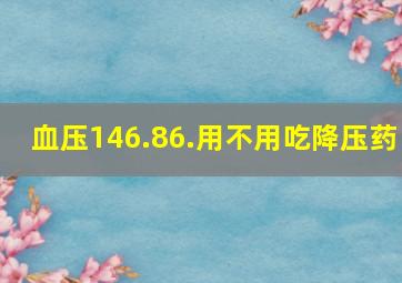 血压146.86.用不用吃降压药