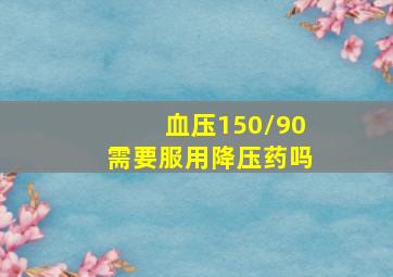 血压150/90需要服用降压药吗