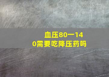 血压80一140需要吃降压药吗