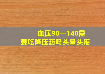 血压90一140需要吃降压药吗头晕头疼