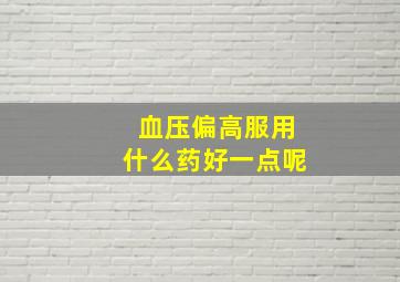 血压偏高服用什么药好一点呢