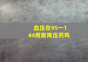 血压在95一144用服降压药吗