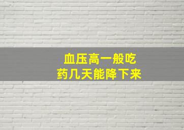 血压高一般吃药几天能降下来