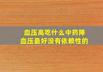 血压高吃什么中药降血压最好没有依赖性的