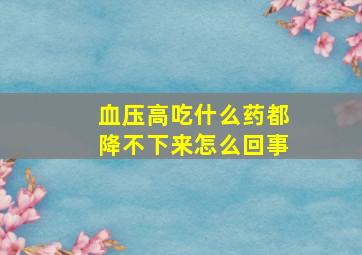 血压高吃什么药都降不下来怎么回事