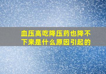 血压高吃降压药也降不下来是什么原因引起的