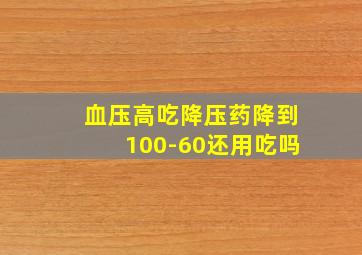 血压高吃降压药降到100-60还用吃吗