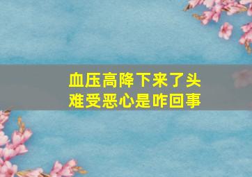 血压高降下来了头难受恶心是咋回事