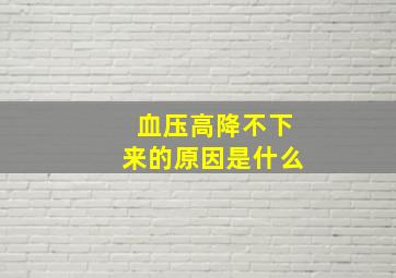 血压高降不下来的原因是什么