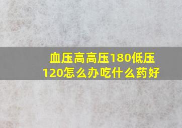 血压高高压180低压120怎么办吃什么药好