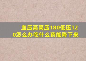 血压高高压180低压120怎么办吃什么药能降下来