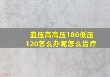 血压高高压180低压120怎么办呢怎么治疗