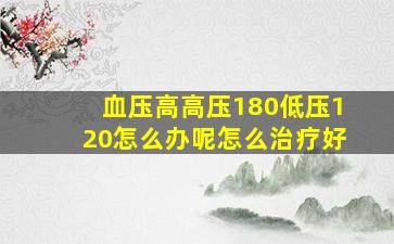 血压高高压180低压120怎么办呢怎么治疗好