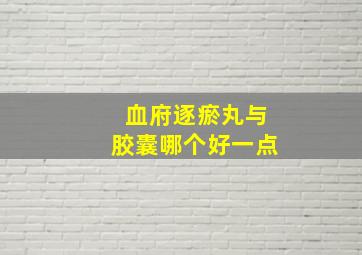 血府逐瘀丸与胶囊哪个好一点