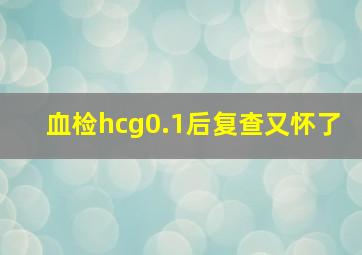 血检hcg0.1后复查又怀了