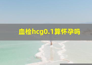 血检hcg0.1算怀孕吗