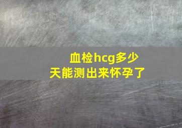 血检hcg多少天能测出来怀孕了