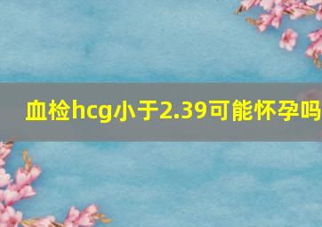 血检hcg小于2.39可能怀孕吗