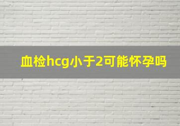 血检hcg小于2可能怀孕吗