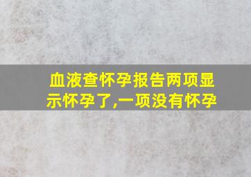 血液查怀孕报告两项显示怀孕了,一项没有怀孕