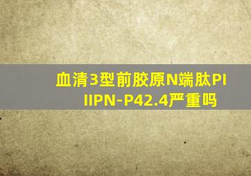 血清3型前胶原N端肽PIIIPN-P42.4严重吗