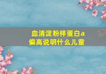 血清淀粉样蛋白a偏高说明什么儿童