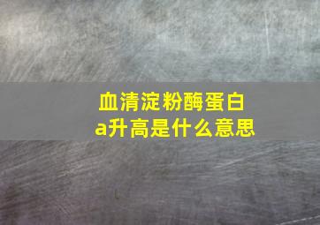 血清淀粉酶蛋白a升高是什么意思