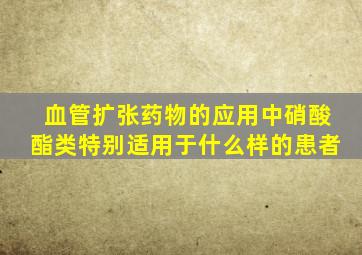 血管扩张药物的应用中硝酸酯类特别适用于什么样的患者