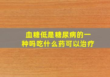 血糖低是糖尿病的一种吗吃什么药可以治疗