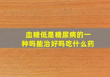 血糖低是糖尿病的一种吗能治好吗吃什么药