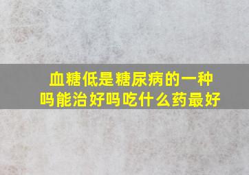 血糖低是糖尿病的一种吗能治好吗吃什么药最好