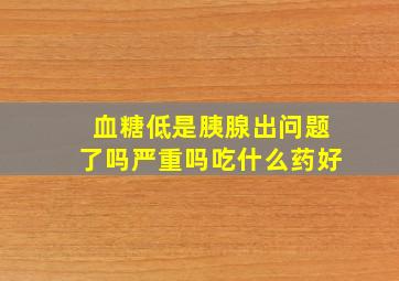 血糖低是胰腺出问题了吗严重吗吃什么药好