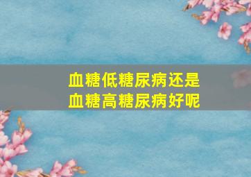 血糖低糖尿病还是血糖高糖尿病好呢