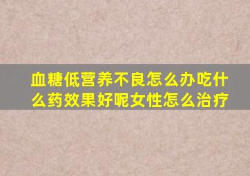 血糖低营养不良怎么办吃什么药效果好呢女性怎么治疗