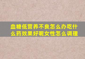 血糖低营养不良怎么办吃什么药效果好呢女性怎么调理