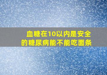 血糖在10以内是安全的糖尿病能不能吃面条