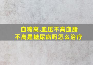 血糖高,血压不高血脂不高是糖尿病吗怎么治疗