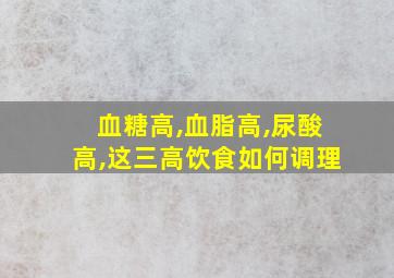 血糖高,血脂高,尿酸高,这三高饮食如何调理