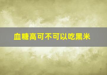 血糖高可不可以吃黑米