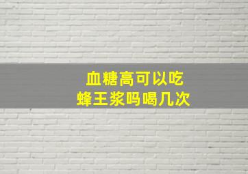 血糖高可以吃蜂王浆吗喝几次