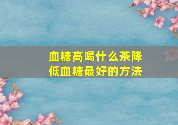 血糖高喝什么茶降低血糖最好的方法