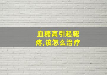 血糖高引起腿疼,该怎么治疗