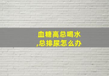 血糖高总喝水,总排尿怎么办